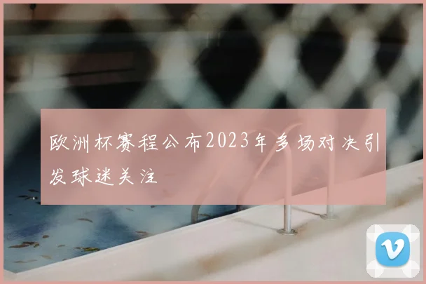 欧洲杯赛程公布2023年多场对决引发球迷关注